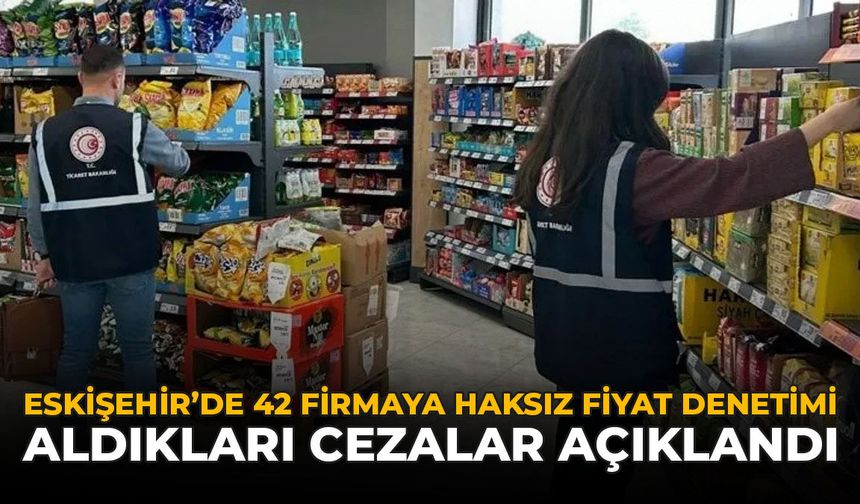 Eskişehir'de 42 Firmaya Haksız Fiyat Denetimi: Aldıkları Cezalar Açıklandı