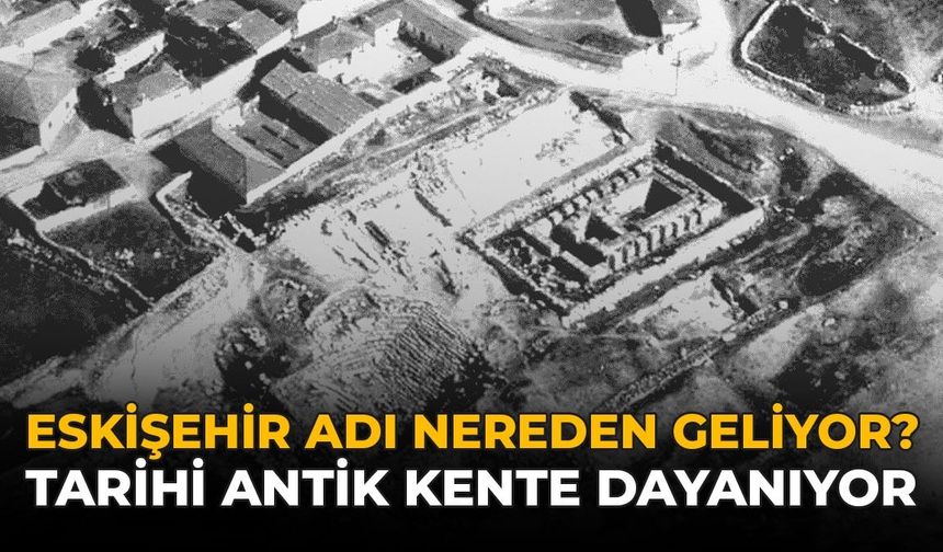Eskişehir Adı Nereden Geliyor? Tarihi Antik Kente Dayanıyor