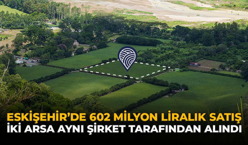 Eskişehir'de 602 Milyon Liralık Satış: İki Arsa Aynı Şirket Tarafından Alındı