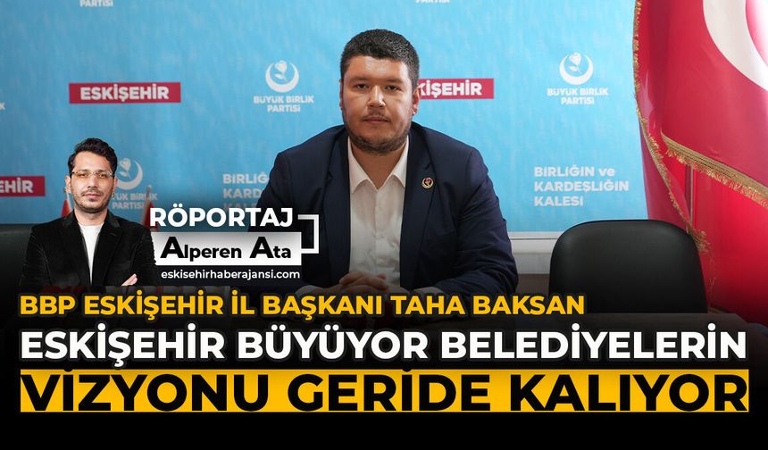 BBP Eskişehir İl Başkanı Taha Baksan: “Eskişehir Büyüyor, Belediyelerin Vizyonu Geride Kalıyor”