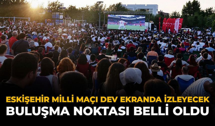 Eskişehir Milli Maçı Dev Ekranda İzleyecek: Buluşma Noktası Belli Oldu