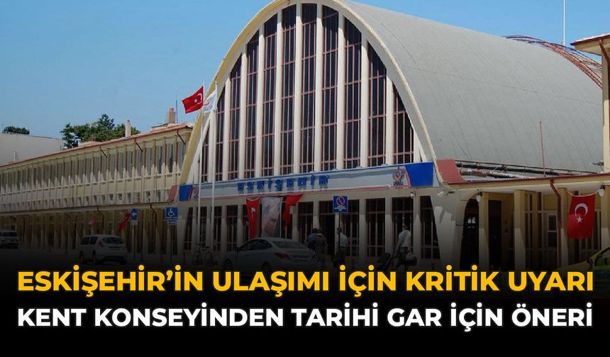 Eskişehir'in Ulaşımı İçin Kritik Uyarı: Kent Konseyinden Tarihi Gar İçin Öneri