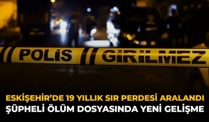 Eskişehir'de 19 Yıllık Sır Perdesi Aralandı: Şüpheli Ölüm Dosyasında Yeni Gelişme
