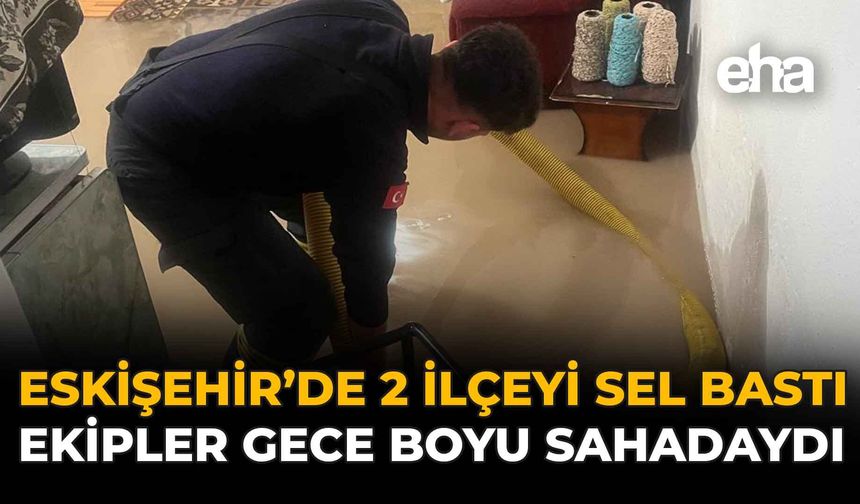 Eskişehir'i 2 İlçeyi Sel Bastı: Ekipler Gece Boyu Sahadaydı
