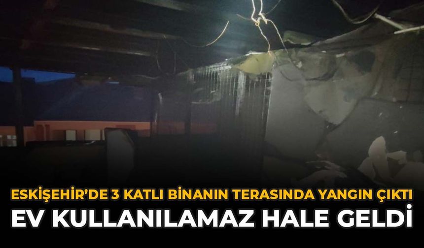 Eskişehir’de 3 Katlı Binanın Terasında Yangın Çıktı: Ev Kullanılamaz Hale Geldi