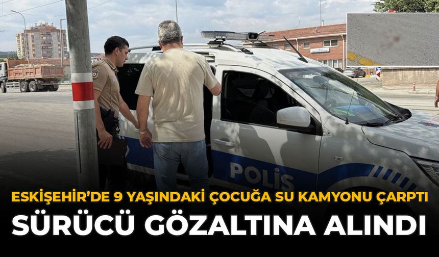 Eskişehir'de 9 Yaşındaki Çocuğa Su Kamyonu Çarptı: Sürücü Gözaltına Alındı