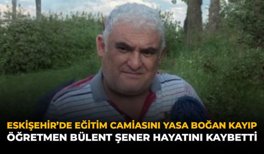 Eskişehir'de Eğitim Camiasını Yasa Boğan Kayıp: Öğretmen Bülent Şener Hayatını Kaybetti