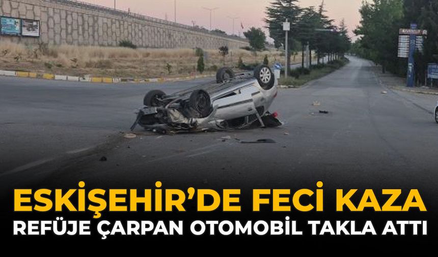 Eskişehir’de Feci Kaza: Refüje Çarpan Otomobil Takla Attı