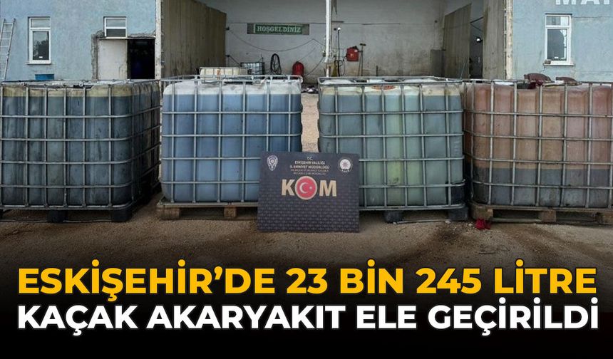 Eskişehir’de 23 Bin 245 Litre Kaçak Akaryakıt Ele Geçirildi