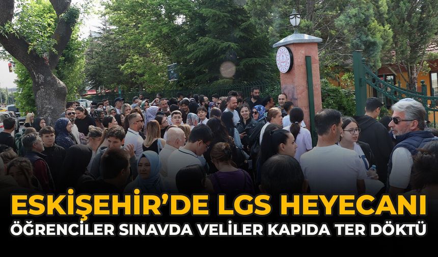 Eskişehir’de LGS Heyecanı: Öğrenciler Sınavda Veliler Kapıda Ter Döktü