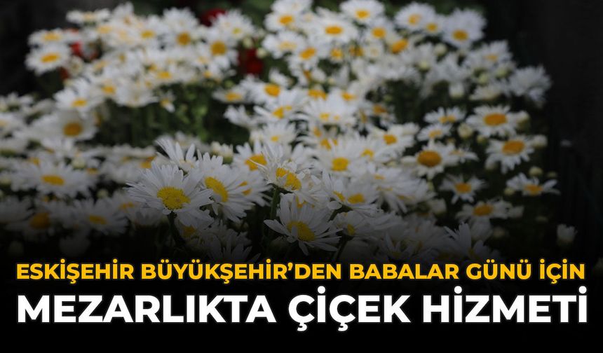 Eskişehir Büyükşehir’den Babalar Günü İçin Mezarlıkta Çiçek Hizmeti