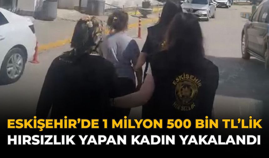Eskişehir'de 1 milyon 500 Bin TL'lik Hırsızlık Yapan Kadın Yakalandı