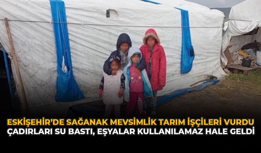 Eskişehir’de Sağanak Mevsimlik Tarım İşçileri Vurdu: Çadırları Su Bastı, Eşyalar Kullanılamaz Hale Geldi