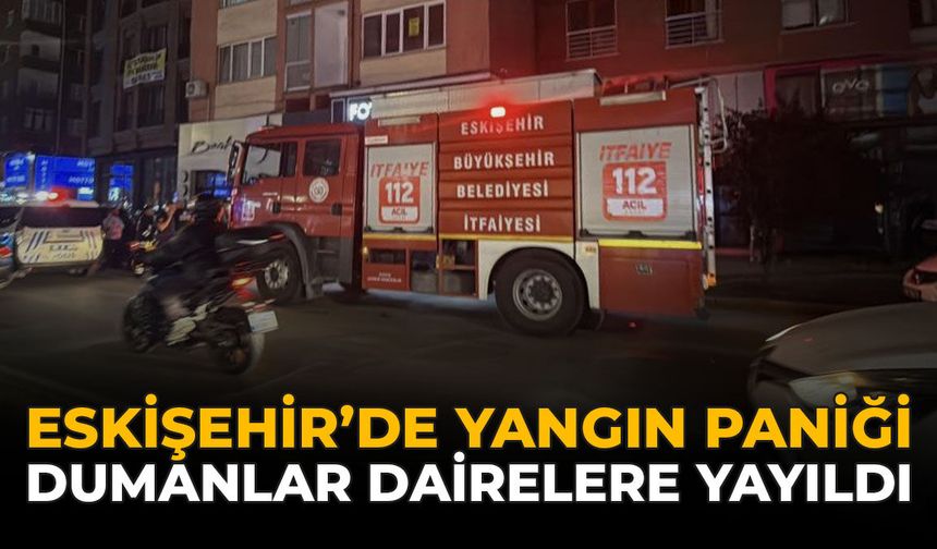 Eskişehir’de Yangın Paniği: Dumanlar Dairelere Yayıldı