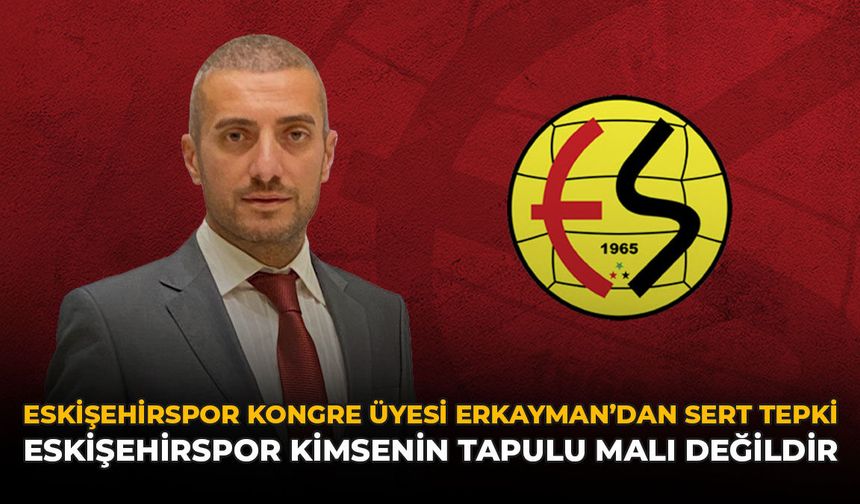 Eskişehirspor Kongre Üyesi Erkayman’dan Sert Tepki: “Eskişehirspor Kimsenin Tapulu Malı Değildir”
