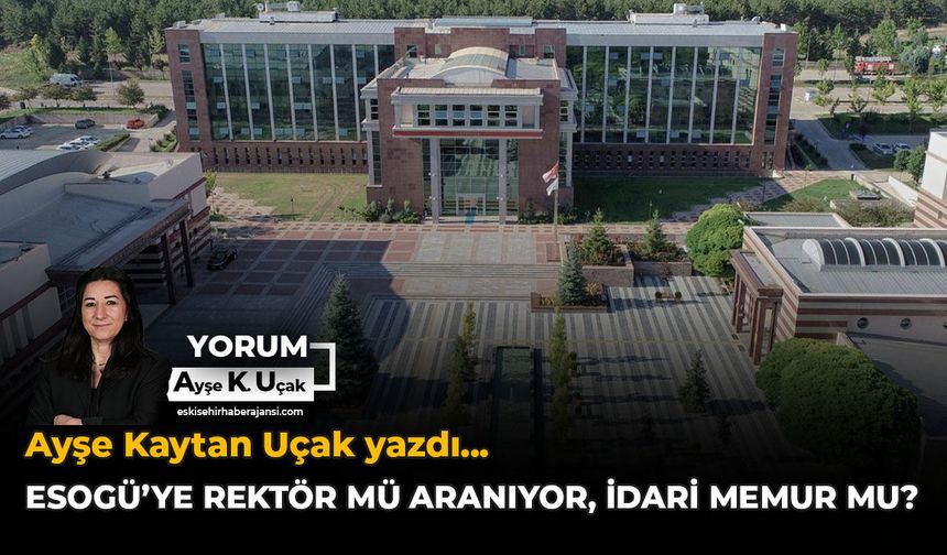 ESOGÜ’ye Rektör Mü Aranıyor, İdari Memur Mu?