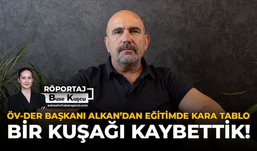 ÖV-DER Başkanı Alkan’dan Eğitimde Kara Tablo: Bir Kuşağı Kaybettik!