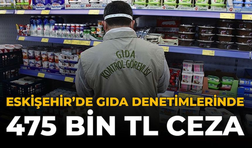 Eskişehir’de Gıda Denetimlerinde 475 Bin TL Ceza