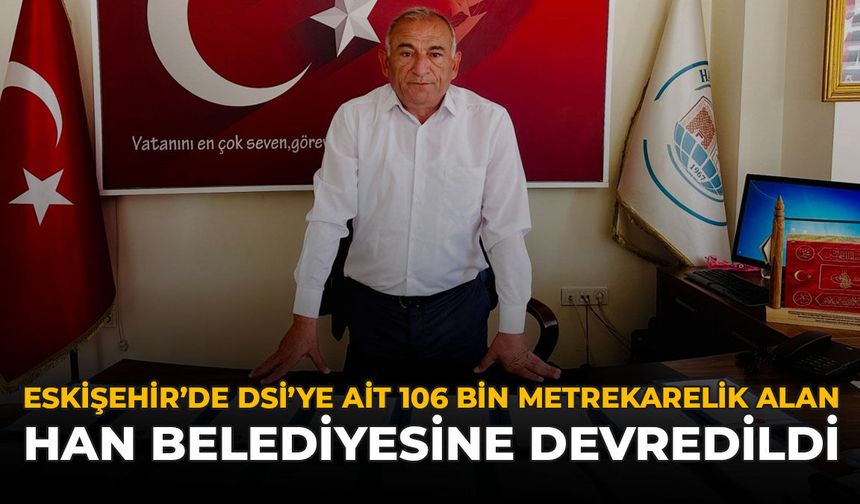 Eskişehir’de DSİ’ye Ait 106 Bin Metrekarelik Alan Han Belediyesine Devredildi!