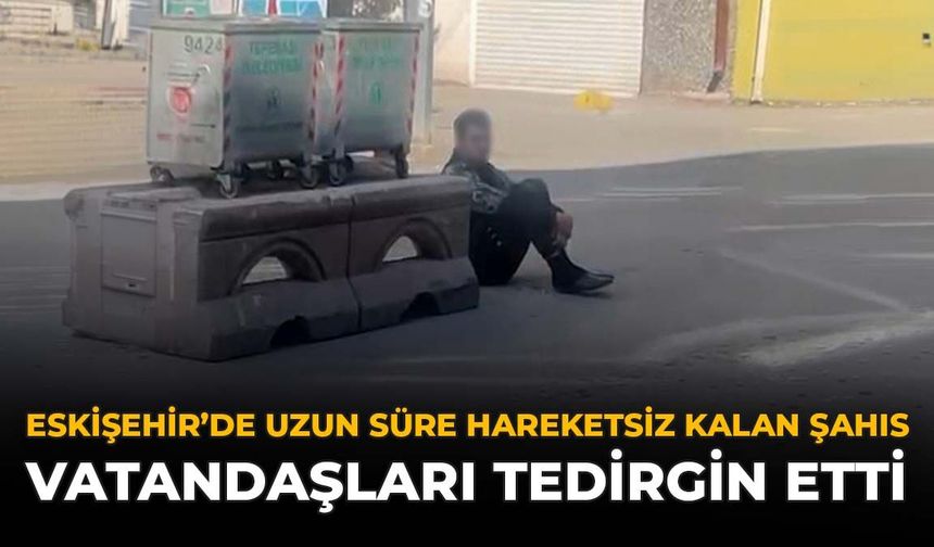 Eskişehir'de Uzun Süre Hareketsiz Kalan Şahıs Vatandaşları Tedirgin Etti