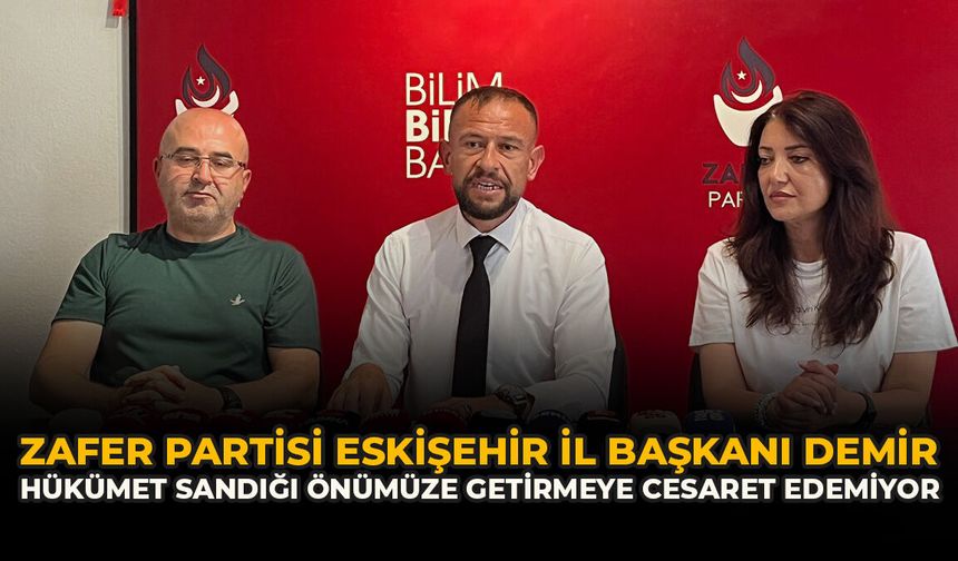 Zafer Partisi Eskişehir İl Başkanı Demir: “Hükümet Sandığı Önümüze Getirmeye Cesaret Edemiyor”
