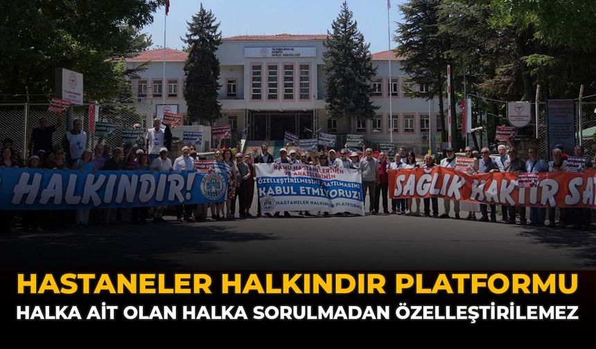 Hastaneler Halkındır Platformu: “Halka Ait Olan Halka Sorulmadan Özelleştirilemez”