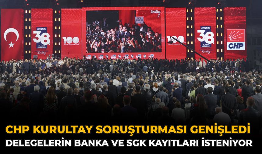 CHP Kurultay Soruşturması Genişledi: Delegelerin Banka Ve SGK Kayıtları İsteniyor