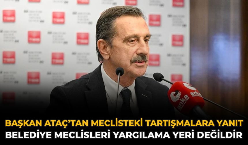 Başkan Ataç’tan Meclisteki Tartışmalara Yanıt: Belediye Meclisleri Yargılama Yeri Değildir