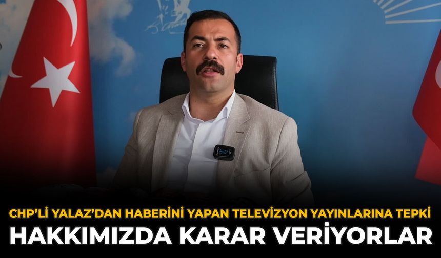 CHP’li Yalaz’dan Haberini Yapan Televizyon Yayınlarına Tepki: Hakkımızda Karar Veriyorlar