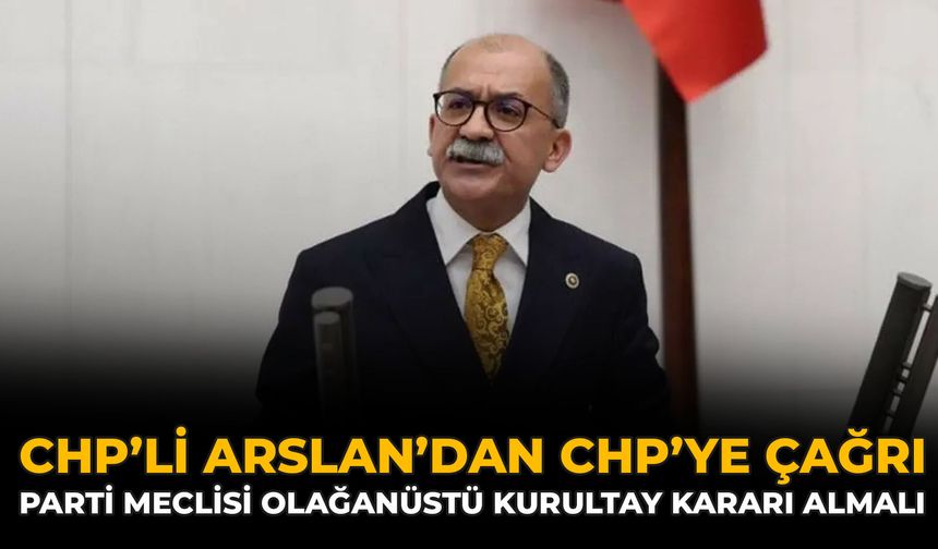CHP’li Arslan’dan CHP’ye Çağrı: Parti Meclisi Olağanüstü Kurultay Kararı Almalı