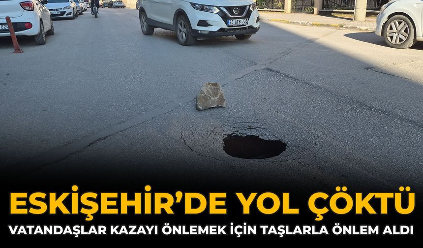 Eskişehir’de Yol Çöktü: Vatandaşlar Kazayı Önlemek İçin Taşlarla Önlem Aldı