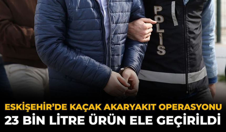 Eskişehir’de Kaçak Akaryakıt Operasyonu: 23 Bin Litre Ürün Ele Geçirildi