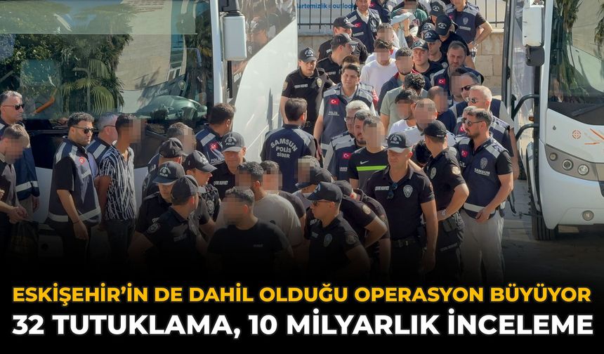 Eskişehir’in de Dahil Olduğu Operasyon Büyüyor: 32 Tutuklama, 10 Milyarlık İnceleme