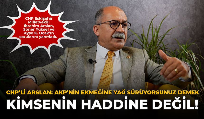 CHP’li Arslan: AKP'nin Ekmeğine Yağ Sürüyorsunuz Demek Kimsenin Haddine Değil!