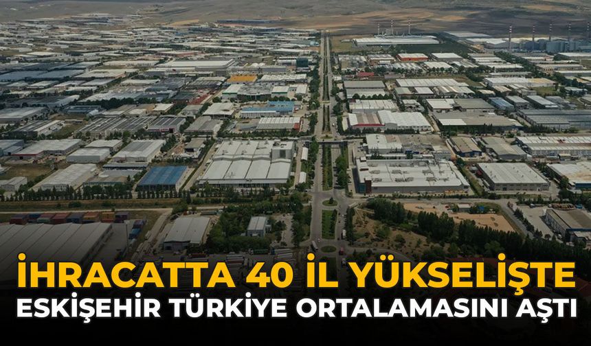 İhracatta 40 İl Yükselişte: Eskişehir Türkiye Ortalamasını Aştı