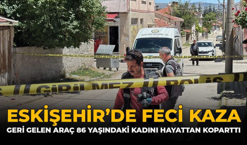 Eskişehir'de Feci Kaza: Geri Gelen Araç 86 Yaşındaki Kadını Hayattan Koparttı