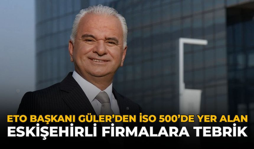 ETO Başkanı Güler’den İSO 500’de Yer Alan Eskişehirli Firmalara Tebrik