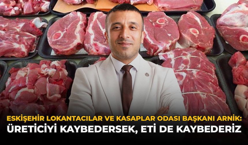 Eskişehir Lokantacılar ve Kasaplar Esnaf Odası Başkanı Arnik: “Üreticiyi Kaybedersek, Eti de Kaybederiz”