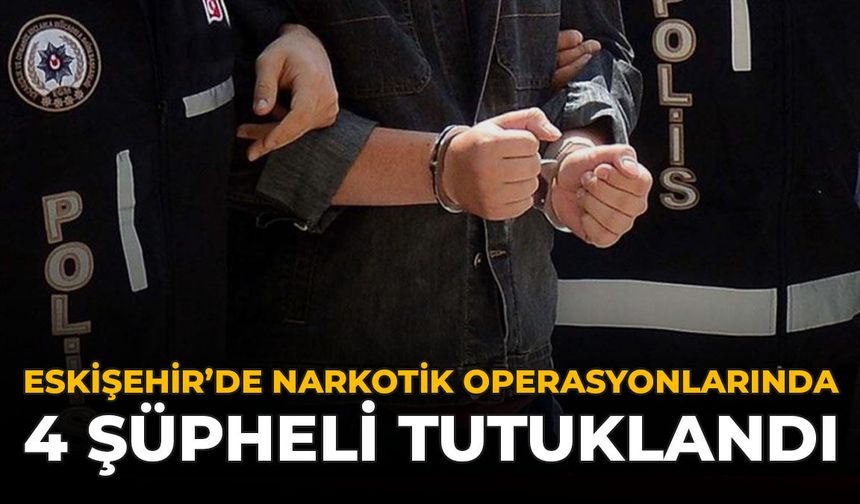Eskişehir’de Narkotik Operasyonlarında 4 Şüpheli Tutuklandı