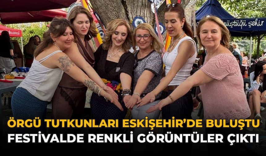 Örgü Tutkunları Eskişehir’de Buluştu: Festivalde Renkli Görüntüler Çıktı