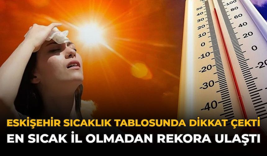 Eskişehir Sıcaklık Tablosunda Dikkat Çekti: En Sıcak İl Olmadan Rekora Ulaştı