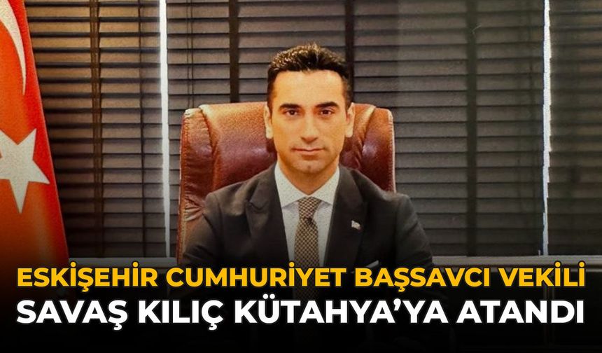 Eskişehir Cumhuriyet Başsavcı Vekili Savaş Kılıç Kütahya'ya Atandı