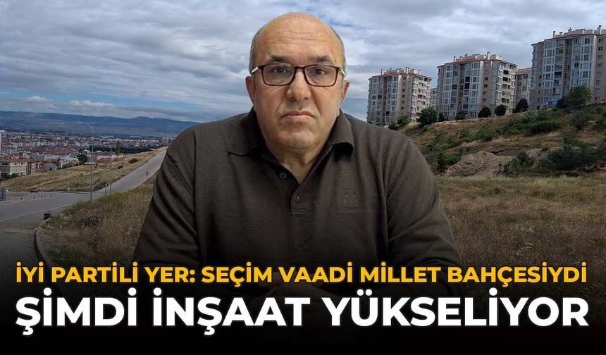 İYİ Partili Yer: “Seçim Vaadi Millet Bahçesiydi, Şimdi İnşaat Yükseliyor”