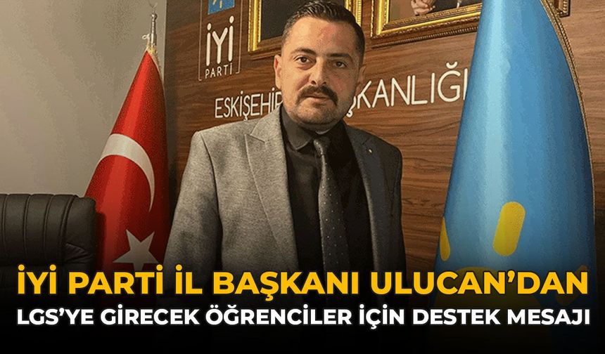 İYİ Parti İl Başkanı Ulucan'dan LGS'ye Girecek Öğrenciler İçin Destek Mesajı
