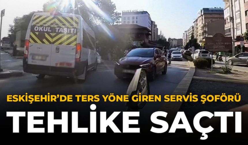 Eskişehir’de Ters Yöne Giren Servis Şoförü Tehlike Saçtı
