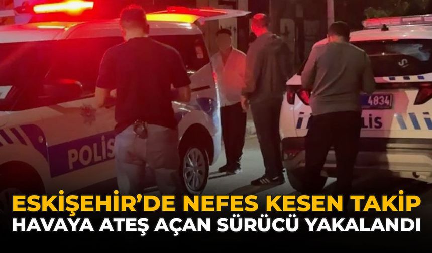 Eskişehir'de Nefes Kesen Takip: Havaya Ateş Açan Sürücü Yakalandı