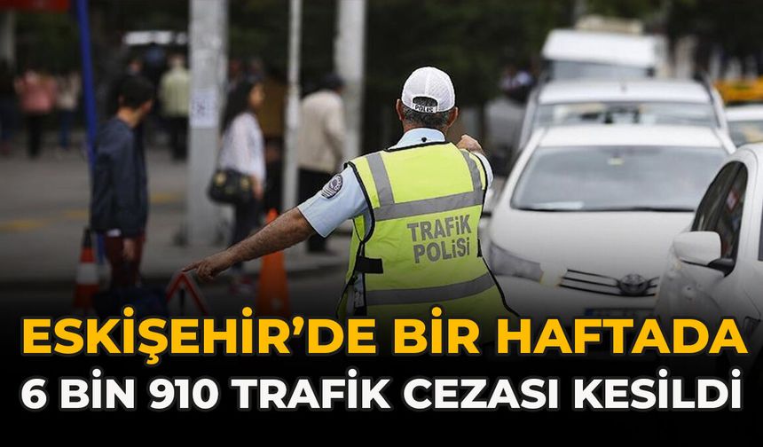 Eskişehir’de Bir Haftada 6 Bin 910 Trafik Cezası Kesildi