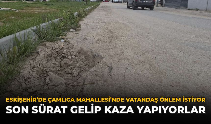 Eskişehir'de Çamlıca Mahallesi'nde Vatandaşlar Önlem İstiyor: “Son Sürat Gelip Kaza Yapıyorlar”