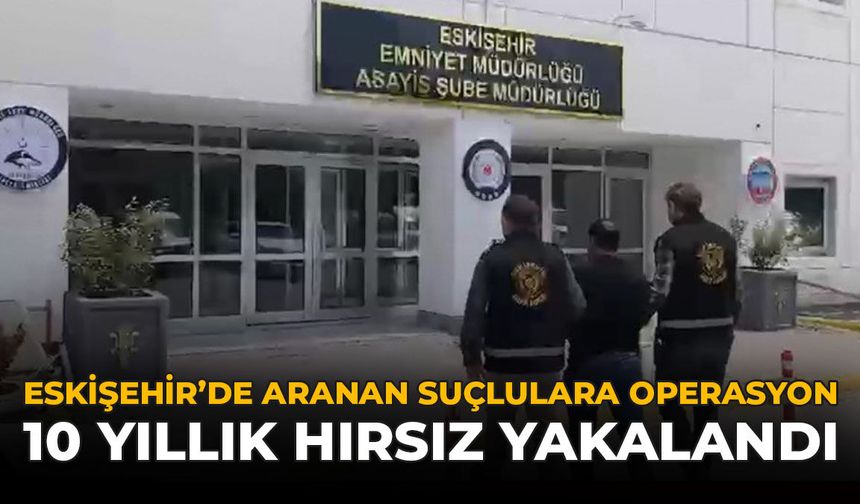 Eskişehir’de Aranan Suçlulara Operasyon: 10 Yıllık Hırsız Yakalandı