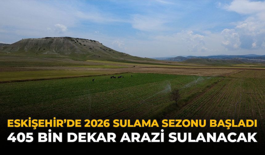 Eskişehir’de 2026 Sulama Sezonu Başladı: 405 Bin Dekar Arazi Sulanacak